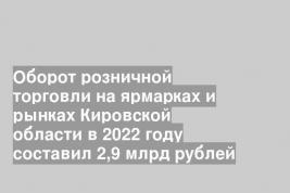 Оборот розничной торговли на ярмарках и рынках Кировской области в 2022 году составил 2,9 млрд рублей