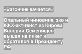 Опальный чиновник, эко и ЖКХ-активист из Кирова Валерий Семенищев вышел на пикет и обратился в Президенту РФ