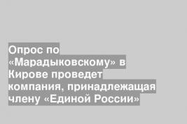 Опрос по «Марадыковскому» в Кирове проведет компания, принадлежащая члену «Единой России»