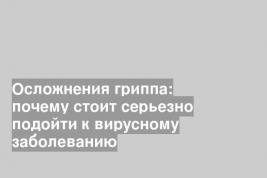 Осложнения гриппа: почему стоит серьезно подойти к вирусному заболеванию