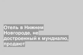 Отель в Нижнем Новгороде, не достроенный к мундиалю, продают