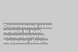 Отопительный сезон начался во всех муниципалитетах Кировской области