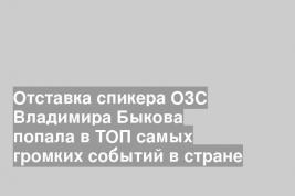 Отставка спикера ОЗС Владимира Быкова попала в ТОП самых громких событий в стране