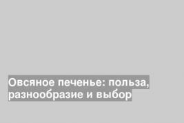 Овсяное печенье: польза, разнообразие и выбор
