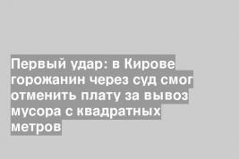 Первый удар: в Кирове горожанин через суд смог отменить плату за вывоз мусора с квадратных метров