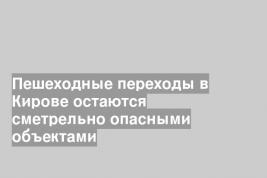 Пешеходные переходы в Кирове остаются сметрельно опасными объектами
