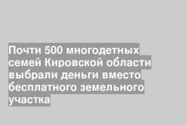 Почти 500 многодетных семей Кировской области выбрали деньги вместо бесплатного земельного участка