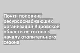 Почти половина ресурсоснабжающих организаций Кировской области не готова к началу отопительного сезона