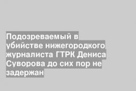 Подозреваемый в убийстве нижегородкого журналиста ГТРК Дениса Суворова до сих пор не задержан