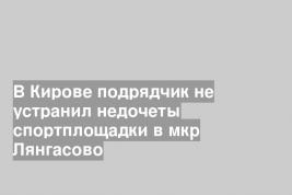В Кирове подрядчик не устранил недочеты спортплощадки в мкр Лянгасово