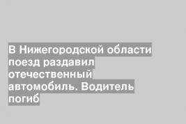 В Нижегородской области поезд раздавил отечественный автомобиль. Водитель погиб