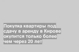 Покупка квартиры под сдачу в аренду в Кирове окупится только более чем через 20 лет