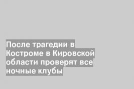 После трагедии в Костроме в Кировской области проверят все ночные клубы