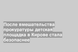 После вмешательства прокуратуры детская площадка в Кирове стала безопаснее