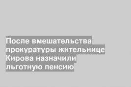 После вмешательства прокуратуры жительнице Кирова назначили льготную пенсию