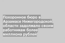 Похоронное бюро в Арзамасе Нижегородской области задолжало своим работникам более миллиона рублей