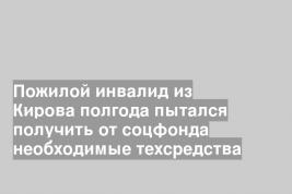 Пожилой инвалид из Кирова полгода пытался получить от соцфонда необходимые техсредства