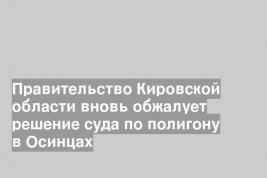 Правительство Кировской области вновь обжалует решение суда по полигону в Осинцах