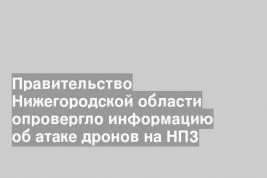 Правительство Нижегородской области опровергло информацию об атаке дронов на НПЗ