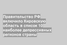 Правительство РФ включило Кировскую область в список 10 наиболее депрессивных регионов страны