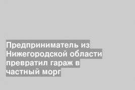 Предприниматель из Нижегородской области превратил гараж в частный морг