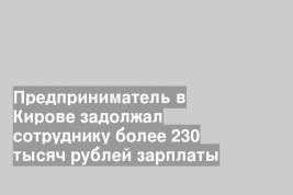 Предприниматель в Кирове задолжал сотруднику более 230 тысяч рублей зарплаты
