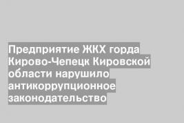Предприятие ЖКХ горда Кирово-Чепецк Кировской области нарушило антикоррупционное законодательство