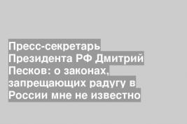 Пресс-секретарь Президента РФ Дмитрий Песков: о законах, запрещающих радугу в России мне не известно