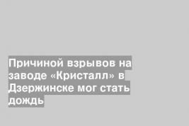 Причиной взрывов на заводе «Кристалл» в Дзержинске мог стать дождь
