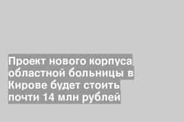 Проект нового корпуса областной больницы в Кирове будет стоить почти 14 млн рублей