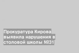 Прокуратура Кирова выявила нарушения в столовой школы №31