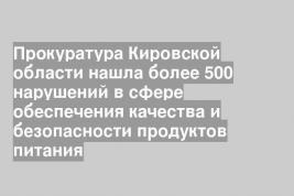 Прокуратура Кировской области нашла более 500 нарушений в сфере обеспечения качества и безопасности продуктов питания