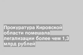 Прокуратура Кировской области помешала легализации более чем 1,3 млрд рублей