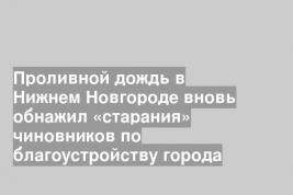 Проливной дождь в Нижнем Новгороде вновь обнажил «старания» чиновников по благоустройству города