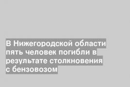 В Нижегородской области пять человек погибли в результате столкновения с бензовозом