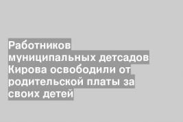 Работников муниципальных детсадов Кирова освободили от родительской платы за своих детей
