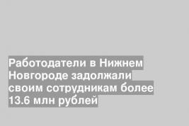 Работодатели в Нижнем Новгороде задолжали своим сотрудникам более 13.6 млн рублей