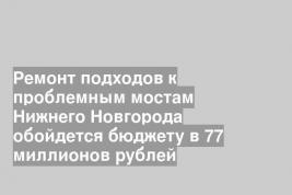 Ремонт подходов к проблемным мостам Нижнего Новгорода обойдется бюджету в 77 миллионов рублей