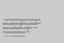 Родители спасли от закрытия детскую поликлинику в Дзержинске