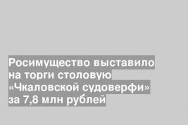 Росимущество выставило на торги столовую «Чкаловской судоверфи» за 7,8 млн рублей