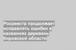 Росреестр продолжает исправлять ошибки в названиях деревень Кировской области