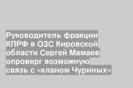 Руководитель фракции КПРФ в ОЗС Кировской области Сергей Мамаев опроверг возможную связь с «кланом Чуриных»