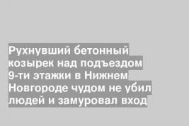 Рухнувший бетонный козырек над подъездом 9-ти этажки в Нижнем Новгороде чудом не убил людей и замуровал вход