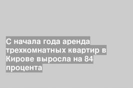 С начала года аренда трехкомнатных квартир в Кирове выросла на 84 процента