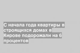 С начала года квартиры в строящихся домах в Кирове подорожали на 6 процентов