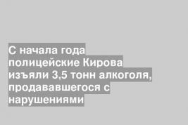 С начала года полицейские Кирова изъяли 3,5 тонн алкоголя, продававшегося с нарушениями