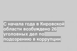С начала года в Кировской области возбуждено 26 уголовных дел по подозрению в коррупции