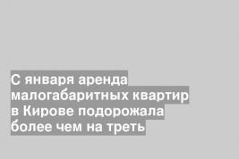 С января аренда малогабаритных квартир в Кирове подорожала более чем на треть