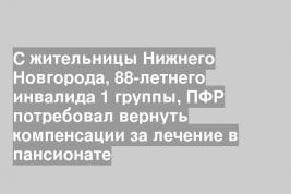 С жительницы Нижнего Новгорода, 88-летнего инвалида 1 группы, ПФР потребовал вернуть компенсации за лечение в пансионате