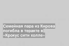 Семейная пара из Кирова погибла в теракте в «Крокус сити холле»
